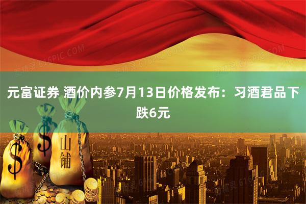 元富证券 酒价内参7月13日价格发布:习酒君品下跌6元