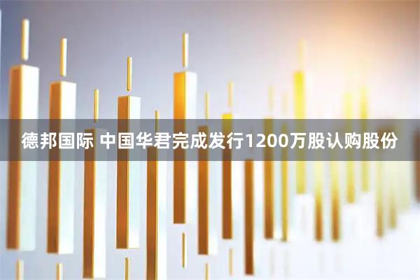 德邦国际 中国华君完成发行1200万股认购股份