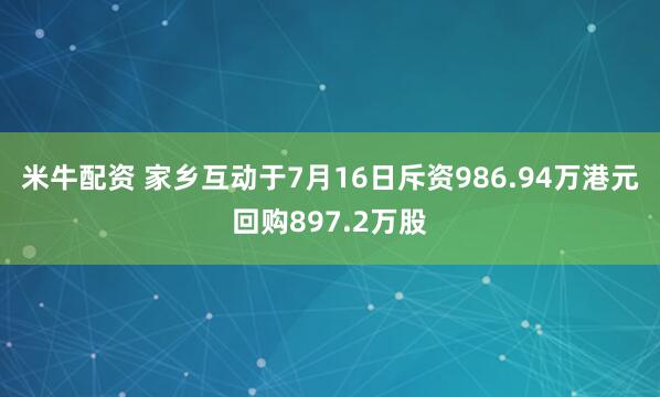 米牛配资 家乡互动于7月16日斥资986.94万港元回购897.2万股