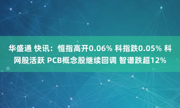 华盛通 快讯：恒指高开0.06% 科指跌0.05% 科网股活跃 PCB概念股继续回调 智谱跌超12%