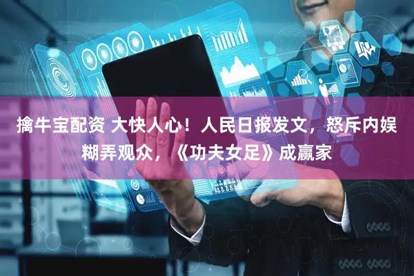擒牛宝配资 大快人心！人民日报发文，怒斥内娱糊弄观众，《功夫女足》成赢家