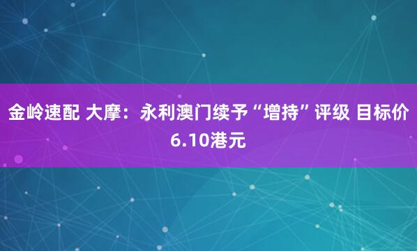 金岭速配 大摩：永利澳门续予“增持”评级 目标价6.10港元
