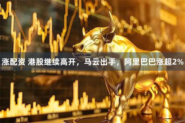 涨配资 港股继续高开，马云出手，阿里巴巴涨超2%