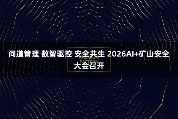 问道管理 数智驱控 安全共生 2026AI+矿山安全大会召开