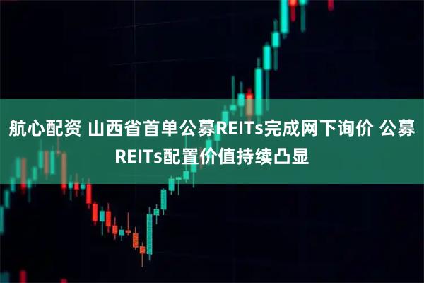 航心配资 山西省首单公募REITs完成网下询价 公募REITs配置价值持续凸显