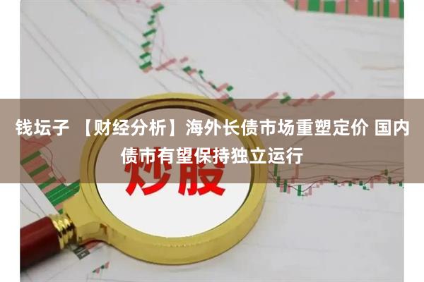 钱坛子 【财经分析】海外长债市场重塑定价 国内债市有望保持独立运行