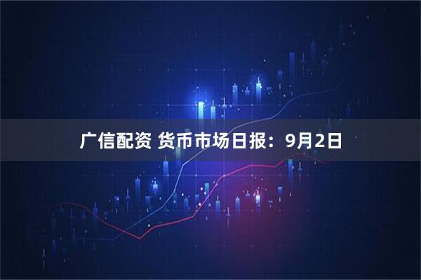 广信配资 货币市场日报：9月2日