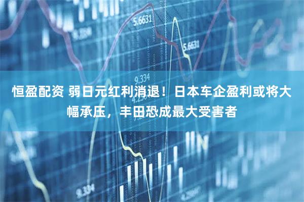 恒盈配资 弱日元红利消退！日本车企盈利或将大幅承压，丰田恐成最大受害者