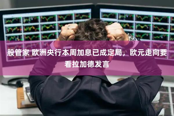 股管家 欧洲央行本周加息已成定局，欧元走向要看拉加德发言