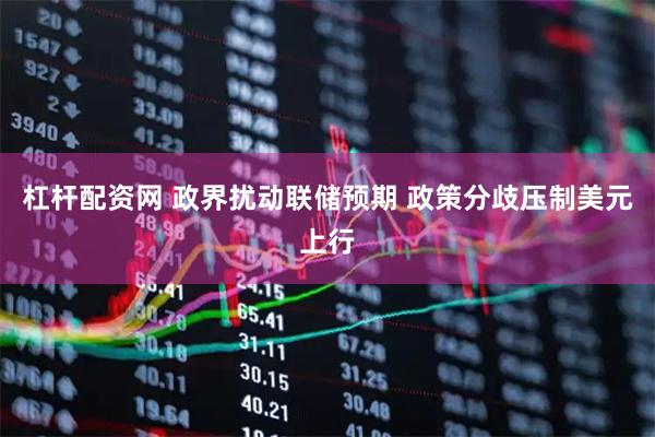 杠杆配资网 政界扰动联储预期 政策分歧压制美元上行